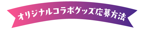 オリジナルコラボグッズ応募方法