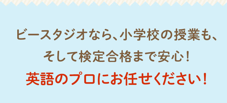 ビースタジオなら、小学校の授業も、そして検定合格まで安心！英語のプロにお任せください！
