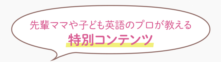 先輩ママや子ども英語のプロが教える特別コンテンツ