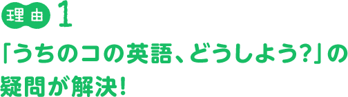 理由１：「うちのコの英語、どうしよう？」の疑問が解決！