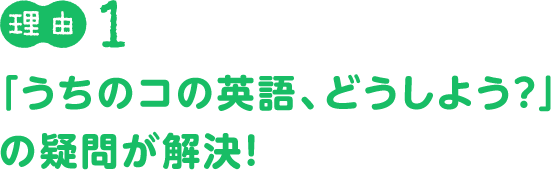 理由１：「うちのコの英語、どうしよう？」の疑問が解決！