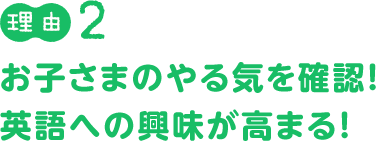 理由２：お子さまのやる気を確認！英語への興味が高まる！