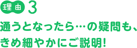 理由３：通うとなったら...の疑問も、きめ細やかにご説明！