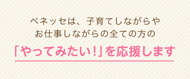 ベネッセは、子育てしながらやお仕事しながらの全ての方の「やってみたい!」を応援します