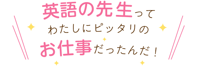 英語の先生ってわたしにピッタリのお仕事だったんだ！