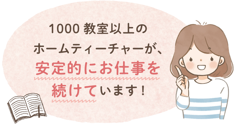 1000教室以上のホームティーチャーが、安定的にお仕事を続けています！