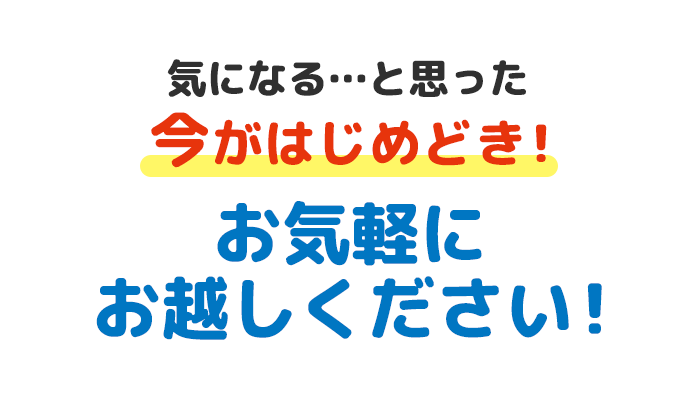 気になる…と思った今がはじめどき！お気軽にお越しください!