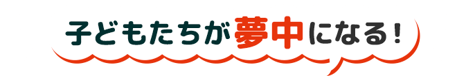 子どもたちが夢中になる！